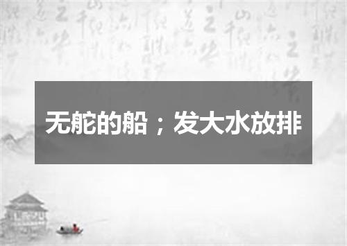无舵的船；发大水放排