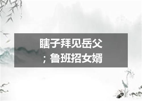 瞎子拜见岳父；鲁班招女婿