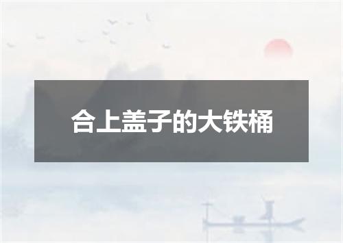合上盖子的大铁桶