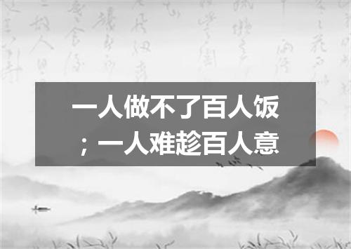一人做不了百人饭；一人难趁百人意