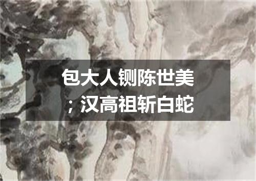 包大人铡陈世美；汉高祖斩白蛇