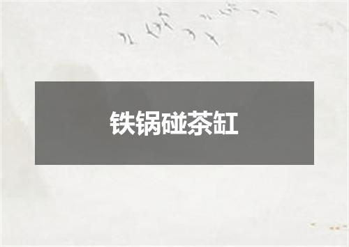 铁锅碰茶缸