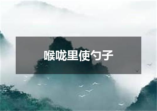 喉咙里使勺子