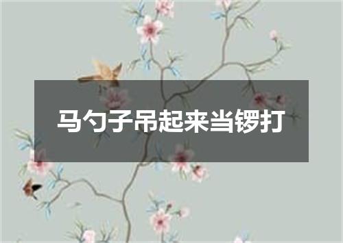 马勺子吊起来当锣打