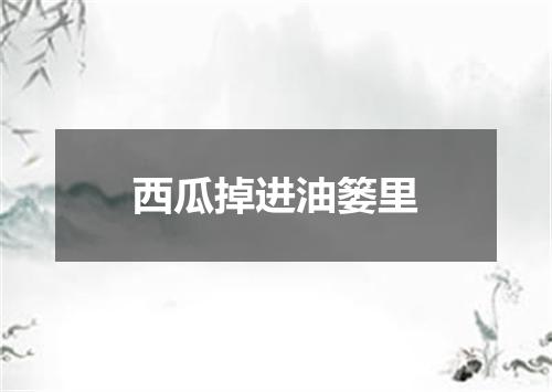 西瓜掉进油篓里