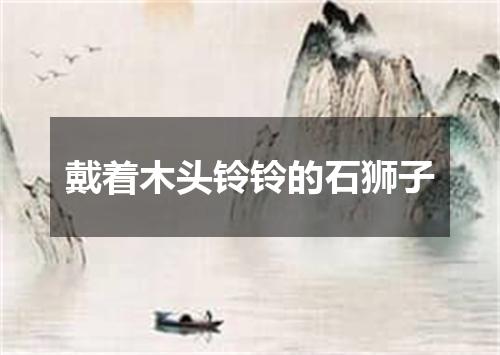 戴着木头铃铃的石狮子
