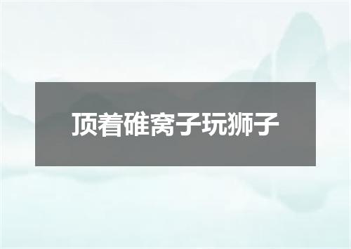 顶着碓窝子玩狮子