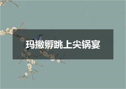 玛撇孵跳上尖锅宴