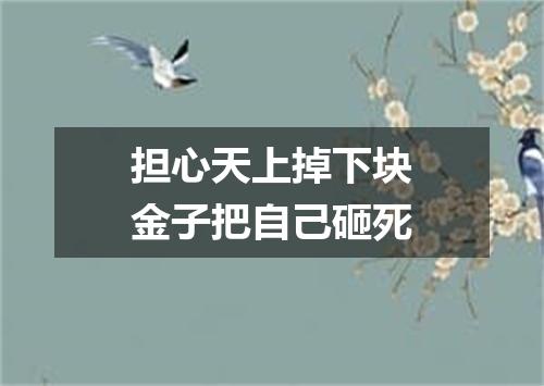 担心天上掉下块金子把自己砸死