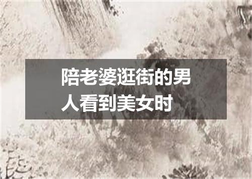 陪老婆逛街的男人看到美女时