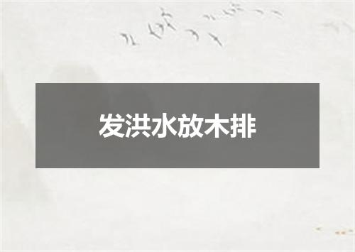 发洪水放木排