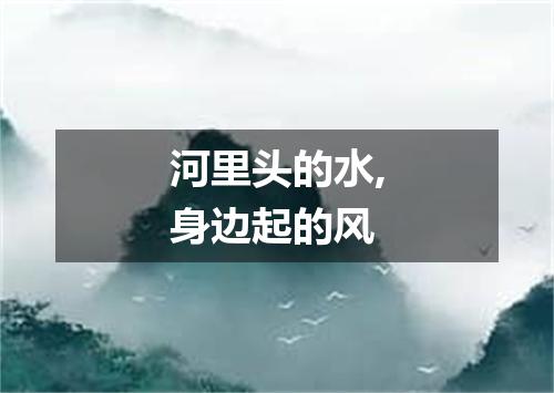 河里头的水,身边起的风