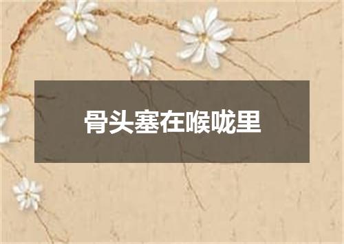 骨头塞在喉咙里