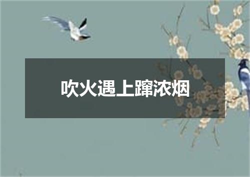 吹火遇上蹿浓烟