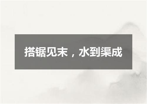 搭锯见末，水到渠成