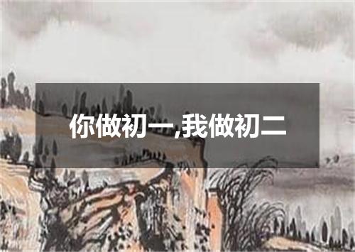 你做初一,我做初二