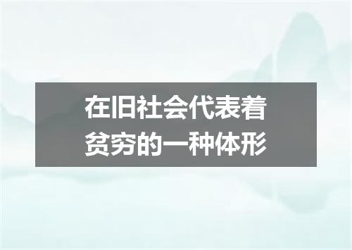 在旧社会代表着贫穷的一种体形
