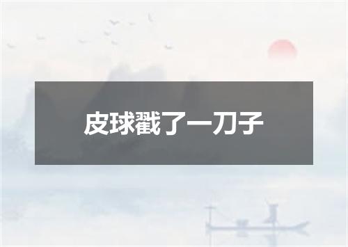 皮球戳了一刀子