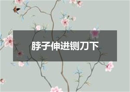 脖子伸进铡刀下