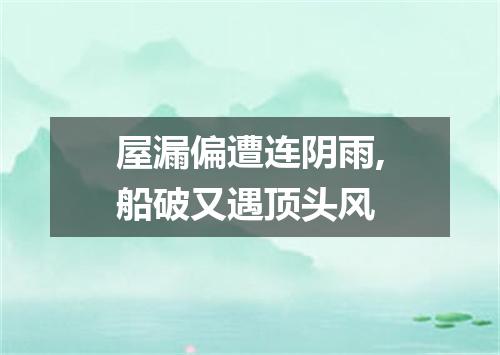 屋漏偏遭连阴雨,船破又遇顶头风