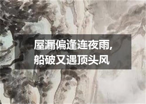 屋漏偏逢连夜雨,船破又遇顶头风