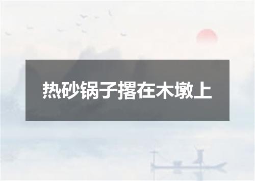 热砂锅子撂在木墩上