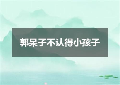 郭呆子不认得小孩子