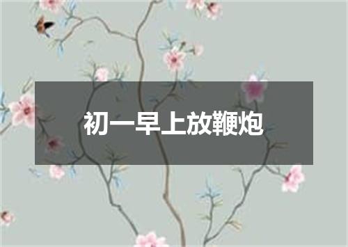 初一早上放鞭炮
