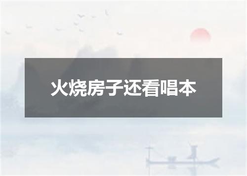 火烧房子还看唱本