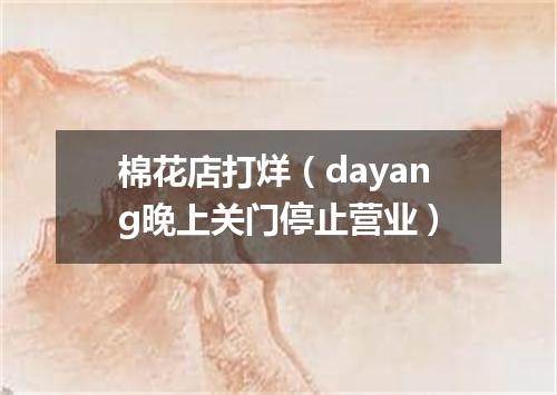 棉花店打烊（dayang晚上关门停止营业）