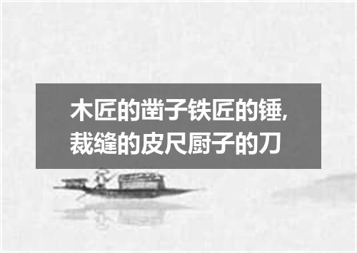 木匠的凿子铁匠的锤,裁缝的皮尺厨子的刀