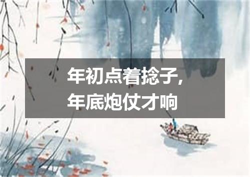 年初点着捻子,年底炮仗才响