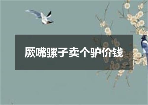 厥嘴骡子卖个驴价钱