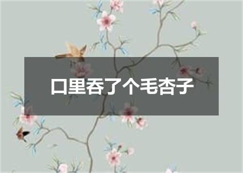 口里吞了个毛杏子