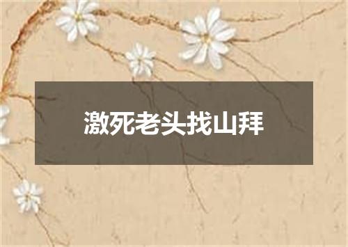 激死老头找山拜