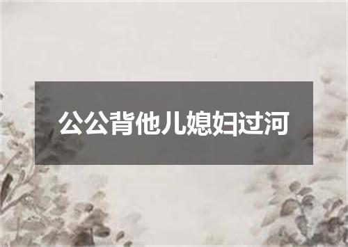 公公背他儿媳妇过河
