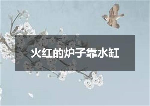 火红的炉子靠水缸