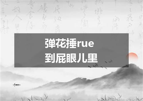 弹花捶rue到屁眼儿里
