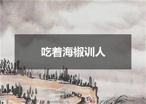 吃着海椒训人