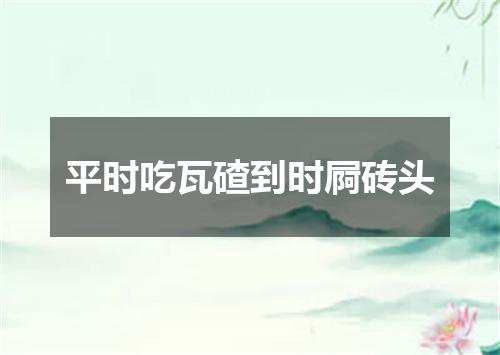 平时吃瓦碴到时屙砖头