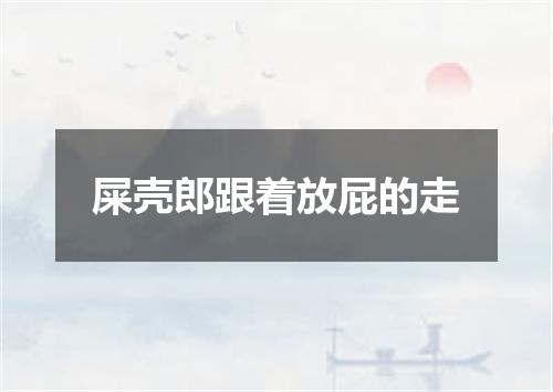 屎壳郎跟着放屁的走
