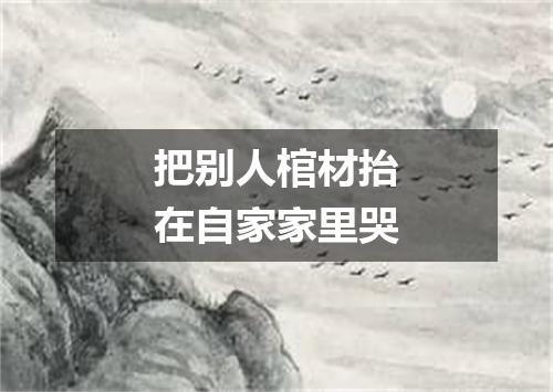 把别人棺材抬在自家家里哭
