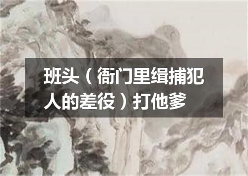 班头（衙门里缉捕犯人的差役）打他爹