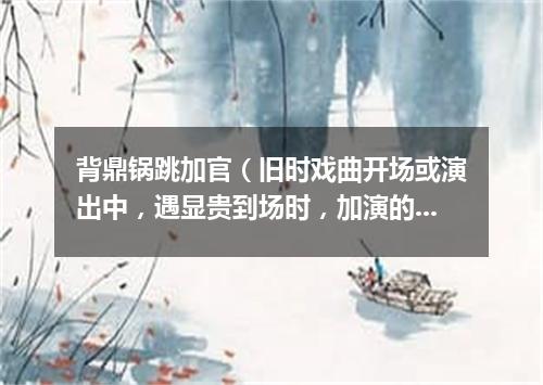 背鼎锅跳加官（旧时戏曲开场或演出中，遇显贵到场时，加演的舞蹈节目）