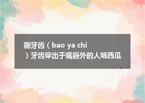 龅牙齿（bao ya chi）牙齿穿出于嘴唇外的人啃西瓜