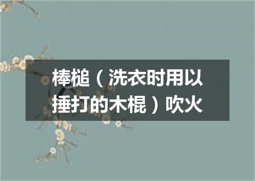 棒槌（洗衣时用以捶打的木棍）吹火