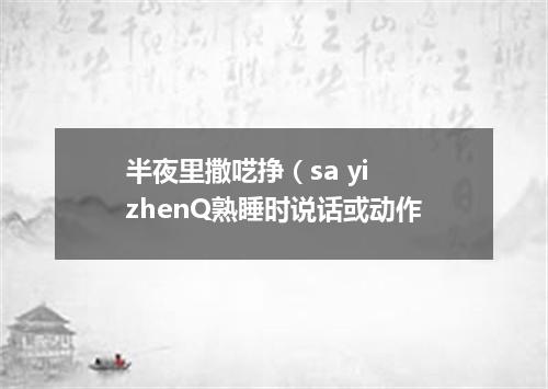 半夜里撒呓挣（sa yi zhenQ熟睡时说话或动作