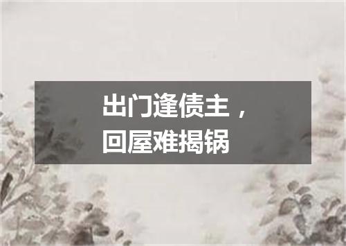 出门逢债主，回屋难揭锅