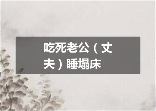吃死老公（丈夫）睡塌床