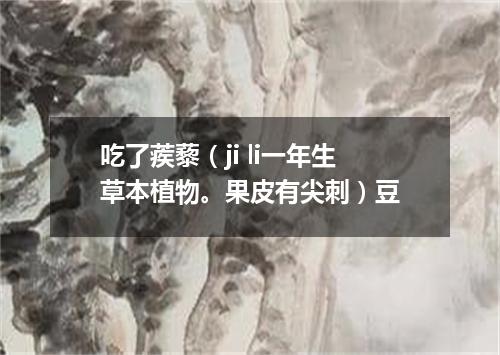 吃了蒺藜（ji li一年生草本植物。果皮有尖刺）豆